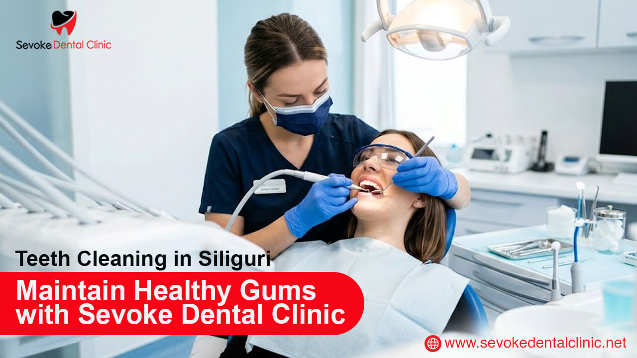 Teeth Cleaning in Siliguri: Maintain Healthy Gums with Sevoke Dental Clinic